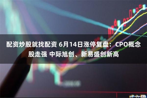 配资炒股就找配资 6月14日涨停复盘：CPO概念股走强 中际旭创、新易盛创新高