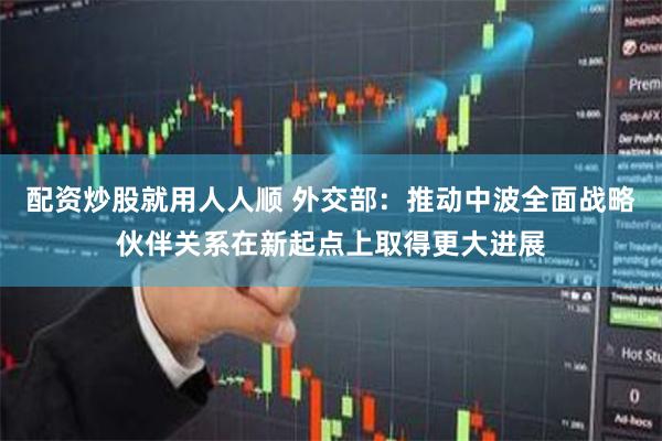 配资炒股就用人人顺 外交部：推动中波全面战略伙伴关系在新起点上取得更大进展