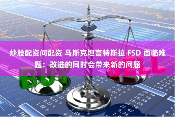 炒股配资问配资 马斯克坦言特斯拉 FSD 面临难题：改进的同时会带来新的问题