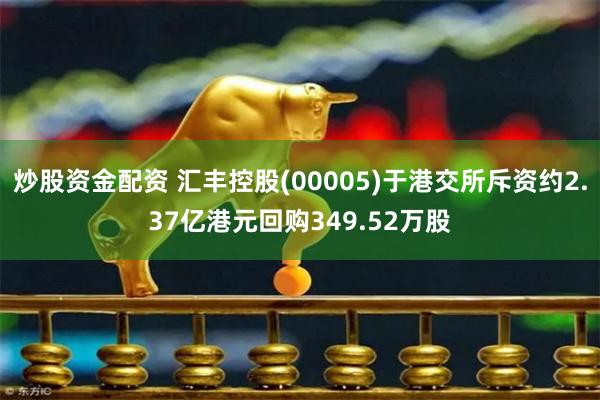 炒股资金配资 汇丰控股(00005)于港交所斥资约2.37亿港元回购349.52万股