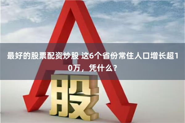 最好的股票配资炒股 这6个省份常住人口增长超10万，凭什么？