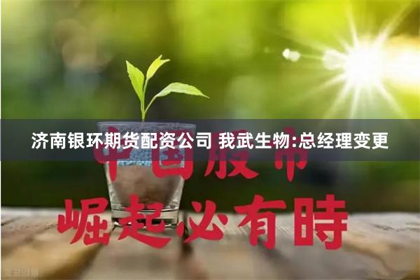 济南银环期货配资公司 我武生物:总经理变更