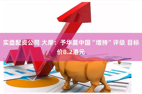 实盘配资公司 大摩：予华晨中国“增持”评级 目标价8.2港元