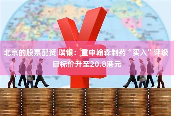 北京的股票配资 瑞银：重申翰森制药“买入”评级 目标价升至20.8港元
