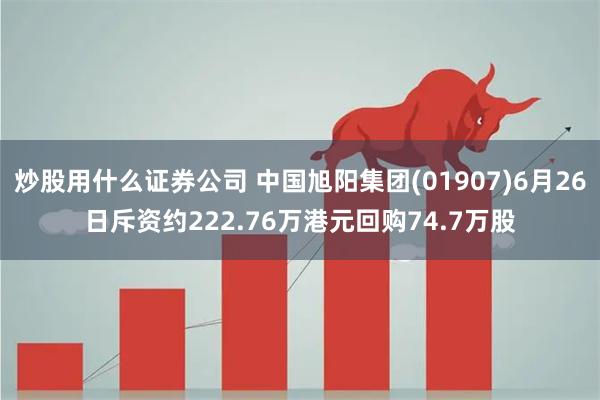 炒股用什么证券公司 中国旭阳集团(01907)6月26日斥资约222.76万港元回购74.7万股