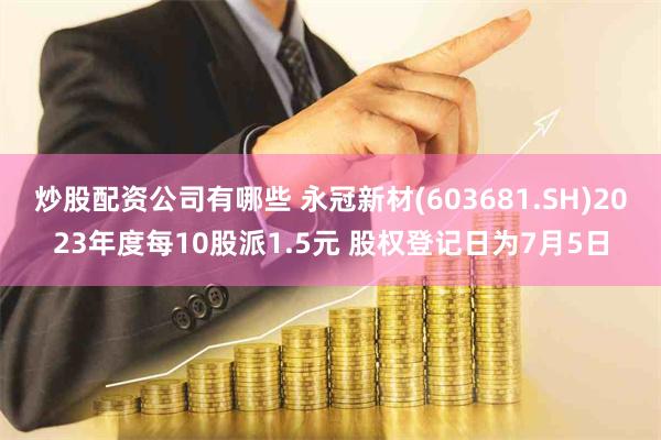 炒股配资公司有哪些 永冠新材(603681.SH)2023年度每10股派1.5元 股权登记日为7月5日