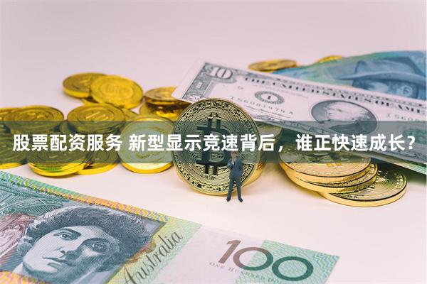 股票配资服务 新型显示竞速背后，谁正快速成长？