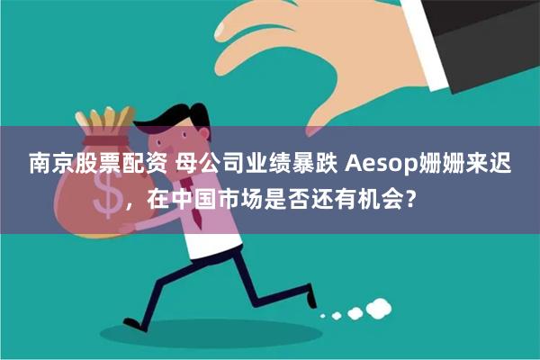 南京股票配资 母公司业绩暴跌 Aesop姗姗来迟，在中国市场是否还有机会？