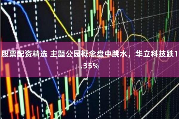 股票配资精选 主题公园概念盘中跳水，华立科技跌1.35%