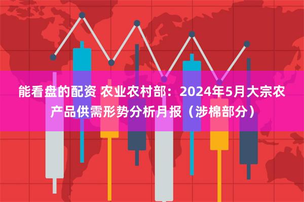 能看盘的配资 农业农村部：2024年5月大宗农产品供需形势分析月报（涉棉部分）