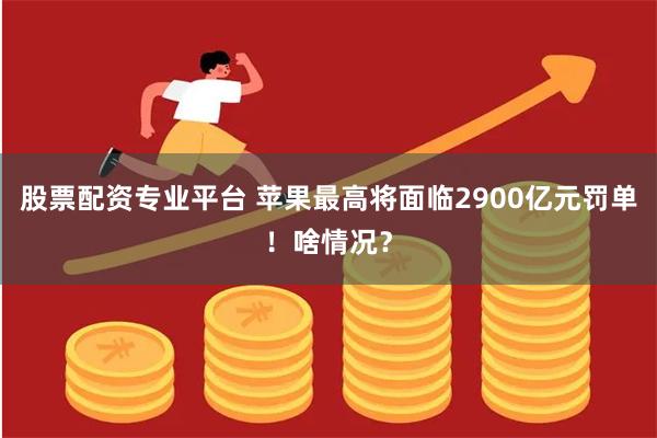 股票配资专业平台 苹果最高将面临2900亿元罚单！啥情况？