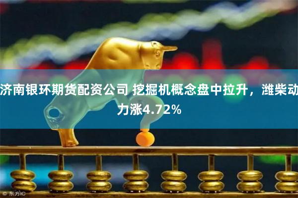 济南银环期货配资公司 挖掘机概念盘中拉升，潍柴动力涨4.72%