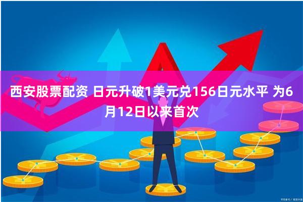 西安股票配资 日元升破1美元兑156日元水平 为6月12日以来首次