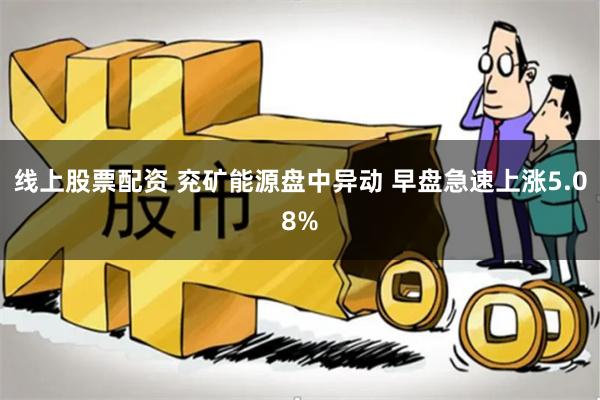 线上股票配资 兖矿能源盘中异动 早盘急速上涨5.08%