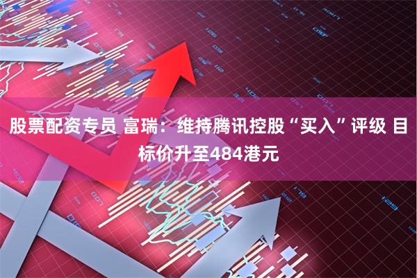 股票配资专员 富瑞：维持腾讯控股“买入”评级 目标价升至484港元