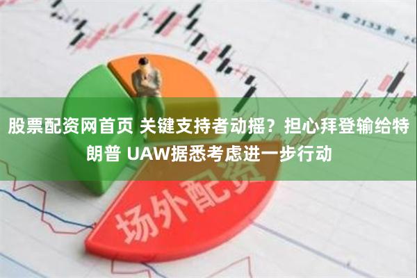 股票配资网首页 关键支持者动摇？担心拜登输给特朗普 UAW据悉考虑进一步行动