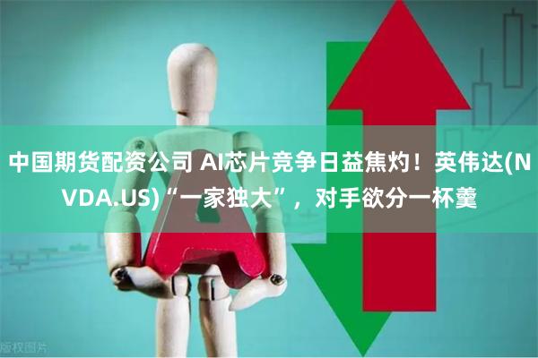 中国期货配资公司 AI芯片竞争日益焦灼！英伟达(NVDA.US)“一家独大”，对手欲分一杯羹