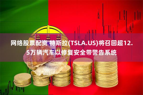 网络股票配资 特斯拉(TSLA.US)将召回超12.5万辆汽车以修复安全带警告系统