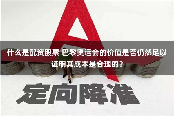 什么是配资股票 巴黎奥运会的价值是否仍然足以证明其成本是合理的？