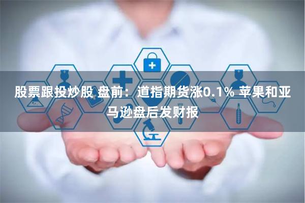 股票跟投炒股 盘前：道指期货涨0.1% 苹果和亚马逊盘后发财报