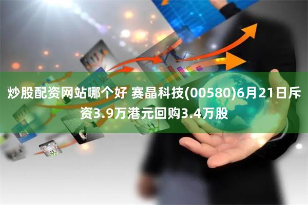 炒股配资网站哪个好 赛晶科技(00580)6月21日斥资3.9万港元回购3.4万股