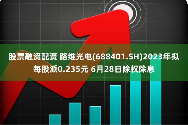 股票融资配资 路维光电(688401.SH)2023年拟每股派0.235元 6月28日除权除息