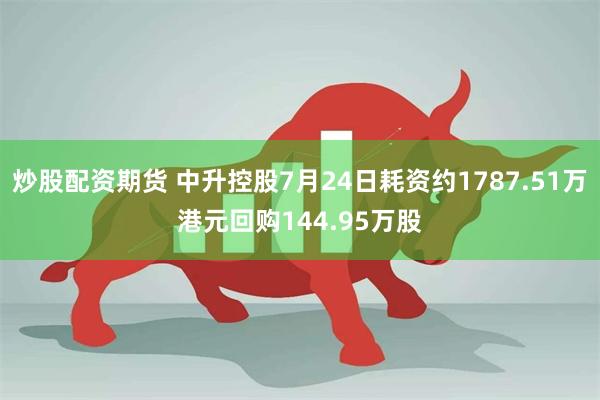 炒股配资期货 中升控股7月24日耗资约1787.51万港元回购144.95万股