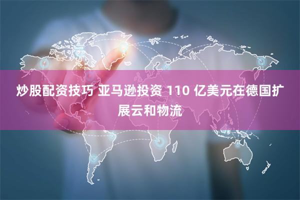 炒股配资技巧 亚马逊投资 110 亿美元在德国扩展云和物流