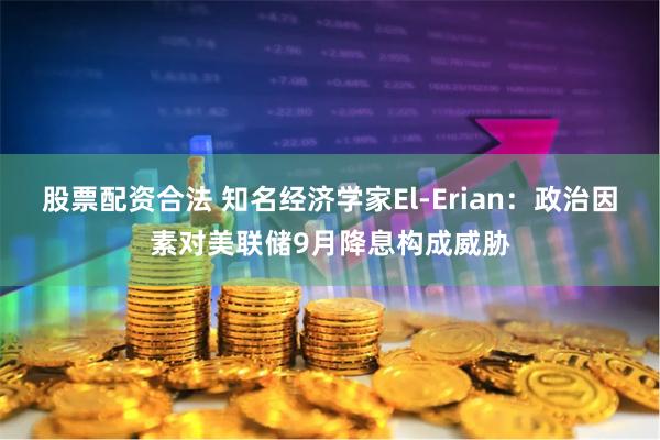 股票配资合法 知名经济学家El-Erian：政治因素对美联储9月降息构成威胁