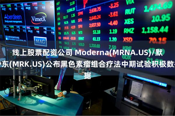 线上股票配资公司 Moderna(MRNA.US)/默沙东(MRK.US)公布黑色素瘤组合疗法中期试验积极数据