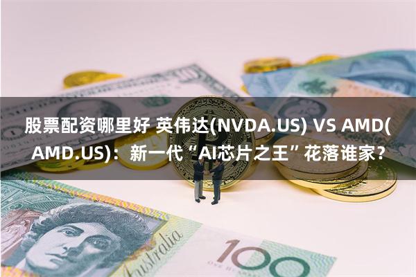 股票配资哪里好 英伟达(NVDA.US) VS AMD(AMD.US)：新一代“AI芯片之王”花落谁家？