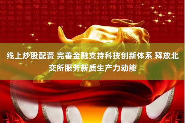 线上炒股配资 完善金融支持科技创新体系 释放北交所服务新质生产力动能