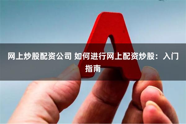 网上炒股配资公司 如何进行网上配资炒股：入门指南