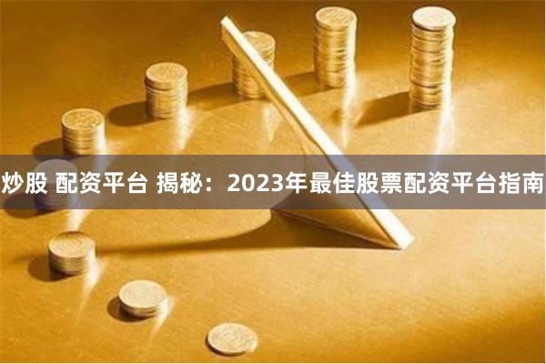 炒股 配资平台 揭秘：2023年最佳股票配资平台指南