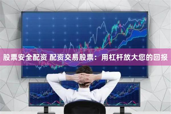 股票安全配资 配资交易股票：用杠杆放大您的回报