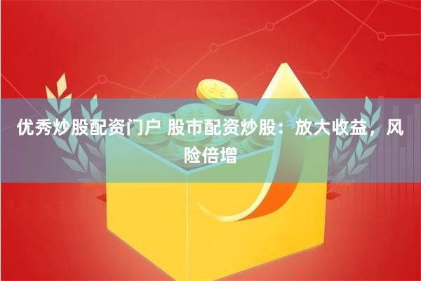 优秀炒股配资门户 股市配资炒股：放大收益，风险倍增