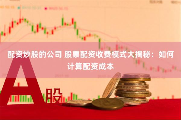 配资炒股的公司 股票配资收费模式大揭秘：如何计算配资成本