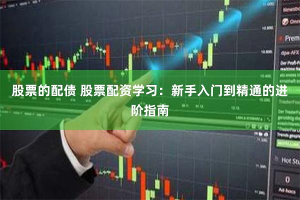 股票的配债 股票配资学习：新手入门到精通的进阶指南