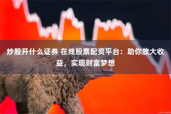 炒股开什么证券 在线股票配资平台：助你放大收益，实现财富梦想