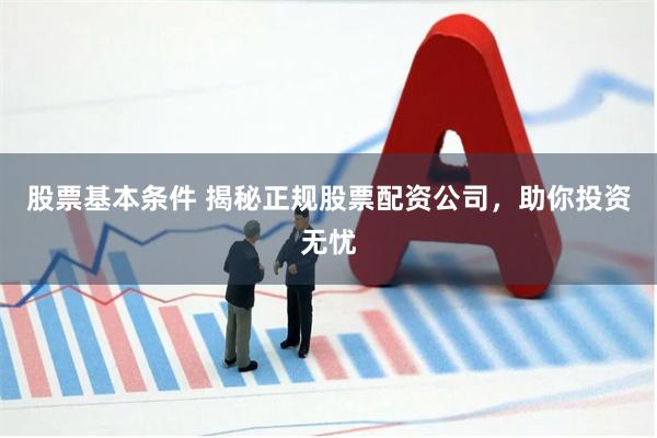 股票基本条件 揭秘正规股票配资公司，助你投资无忧