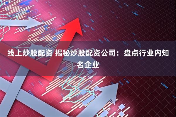 线上炒股配资 揭秘炒股配资公司：盘点行业内知名企业