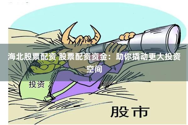 海北股票配资 股票配资资金：助你撬动更大投资空间