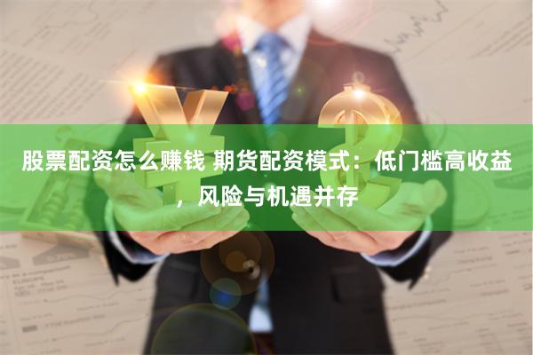 股票配资怎么赚钱 期货配资模式：低门槛高收益，风险与机遇并存