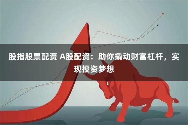 股指股票配资 A股配资：助你撬动财富杠杆，实现投资梦想