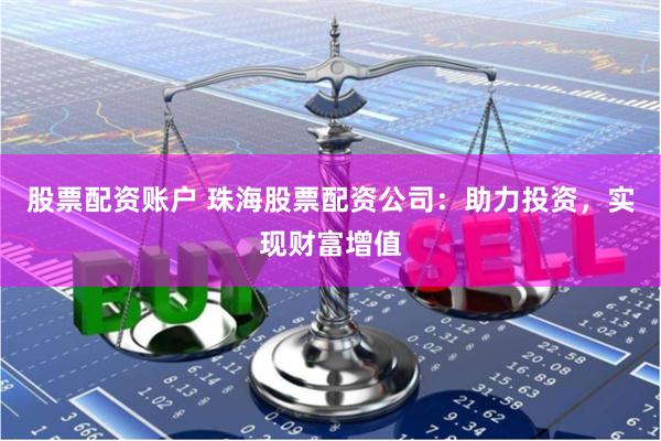 股票配资账户 珠海股票配资公司：助力投资，实现财富增值