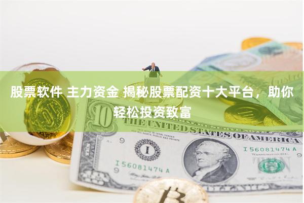 股票软件 主力资金 揭秘股票配资十大平台，助你轻松投资致富