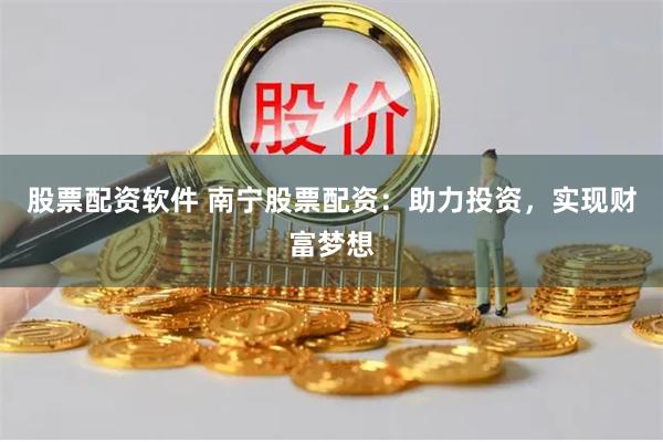 股票配资软件 南宁股票配资：助力投资，实现财富梦想