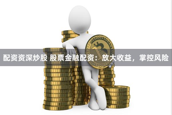 配资资深炒股 股票金融配资：放大收益，掌控风险