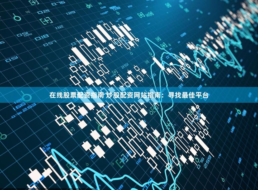 在线股票配资指南 炒股配资网站指南：寻找最佳平台