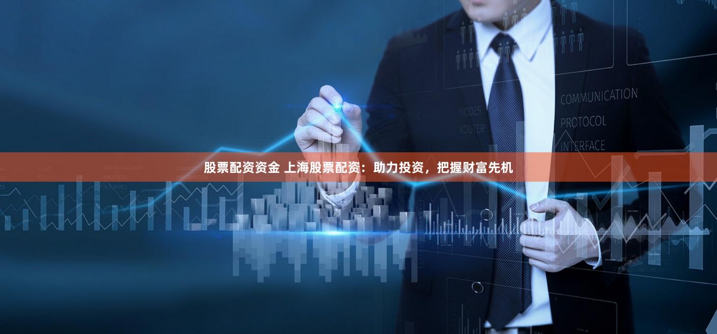 股票配资资金 上海股票配资：助力投资，把握财富先机
